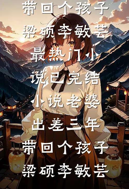 老婆出差三年，带回个孩子梁硕李敏芸最热门小说_已完结小说老婆出差三年，带回个孩子(梁硕李敏芸)