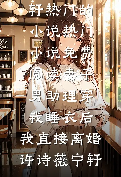 妻子男助理穿我睡衣后，我直接离婚许诗薇宁轩热门的小说_热门小说免费阅读妻子男助理穿我睡衣后，我直接离婚许诗薇宁轩