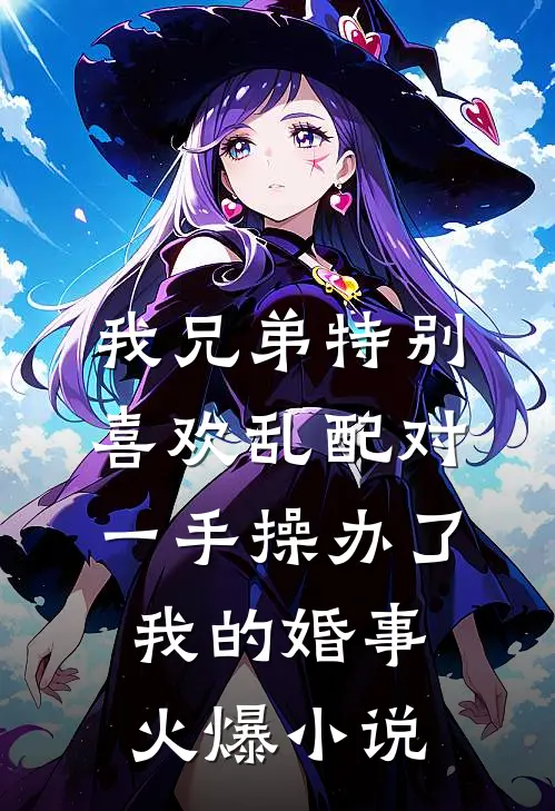 我兄弟特别喜欢乱配对，一手操办了我的婚事火爆小说