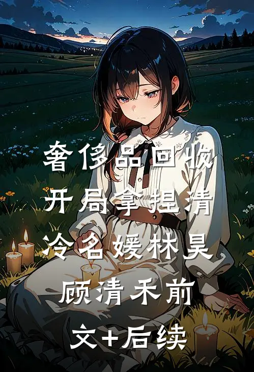 奢侈品回收，开局拿捏清冷名媛林昊顾清禾前文+后续