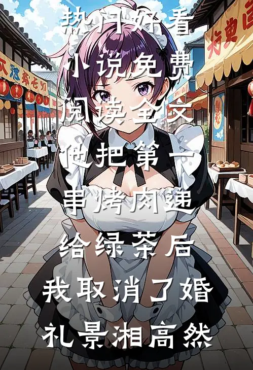 他把第一串烤肉递给绿茶后，我取消了婚礼(景湘高然)热门好看小说_免费阅读全文他把第一串烤肉递给绿茶后，我取消了婚礼景湘高然