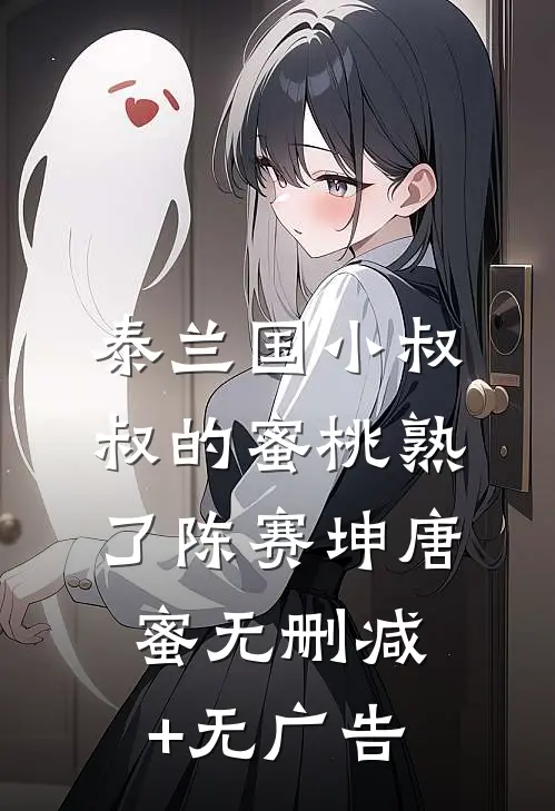 泰兰国小叔叔的蜜桃熟了陈赛坤唐蜜无删减+无广告