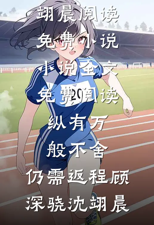 纵有万般不舍，仍需返程顾深骁沈翊晨阅读免费小说_小说全文免费阅读纵有万般不舍，仍需返程顾深骁沈翊晨