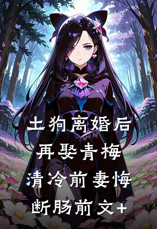 土狗离婚后再娶青梅，清冷前妻悔断肠前文+