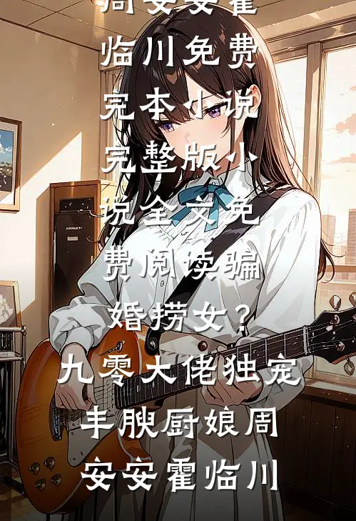 骗婚捞女？九零大佬独宠丰腴厨娘(周安安霍临川)免费完本小说_完整版小说全文免费阅读骗婚捞女？九零大佬独宠丰腴厨娘周安安霍临川