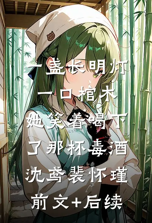 一盏长明灯，一口棺木，她笑着喝下了那杯毒酒沈鸢裴怀瑾前文+后续