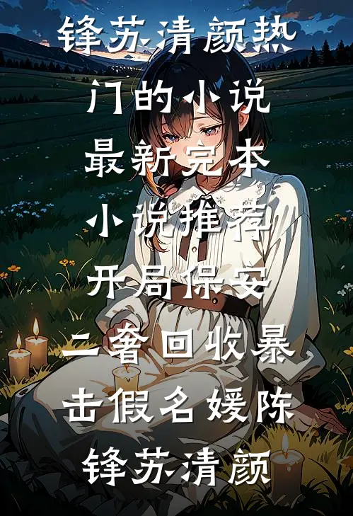 开局保安，二奢回收暴击假名媛(陈锋苏清颜)热门的小说_最新完本小说推荐开局保安，二奢回收暴击假名媛(陈锋苏清颜)