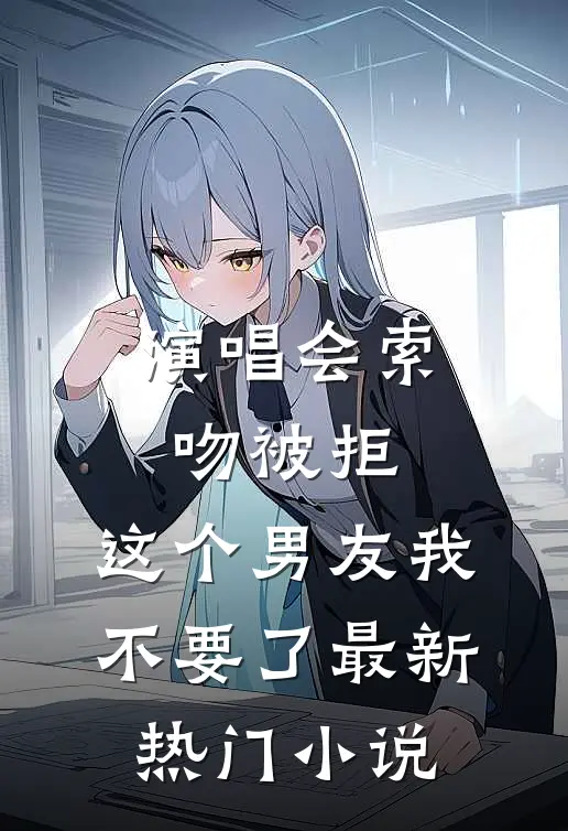 演唱会索吻被拒，这个男友我不要了最新热门小说