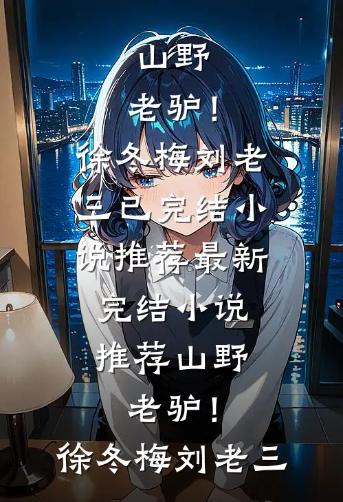 山野，老驴！(徐冬梅刘老三)已完结小说推荐_最新完结小说推荐山野，老驴！徐冬梅刘老三