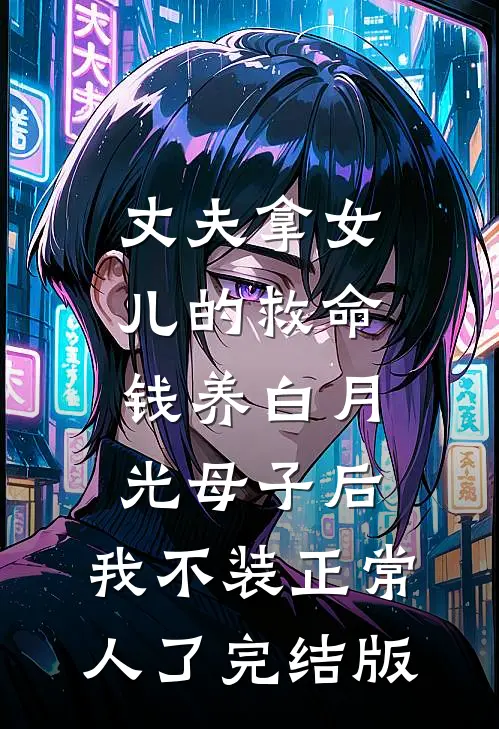 丈夫拿女儿的救命钱养白月光母子后，我不装正常人了完结版