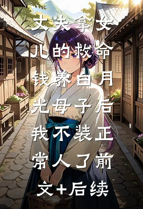 丈夫拿女儿的救命钱养白月光母子后，我不装正常人了前文+后续