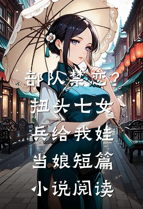 部队禁恋？扭头七女兵给我娃当娘短篇小说阅读