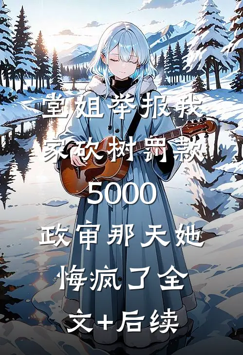 堂姐举报我家砍树罚款5000，政审那天她悔疯了全文+后续