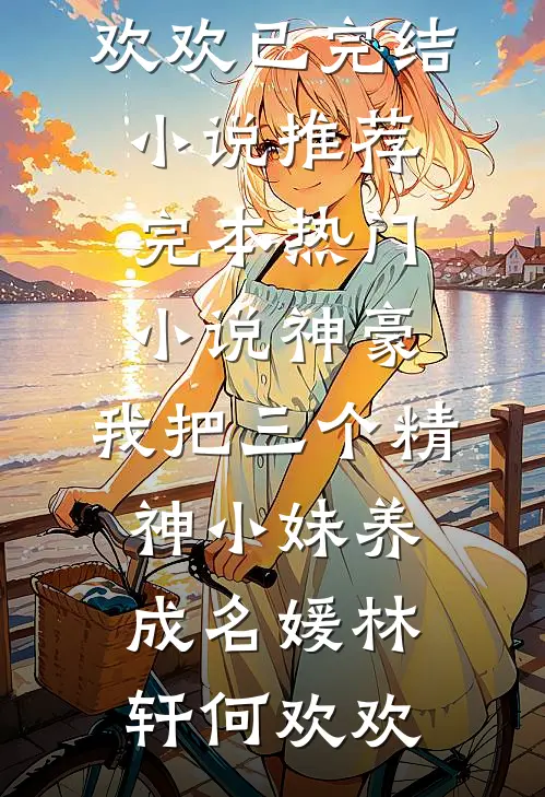 神豪：我把三个精神小妹养成名媛(林轩何欢欢)已完结小说推荐_完本热门小说神豪：我把三个精神小妹养成名媛林轩何欢欢