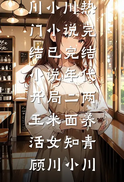 年代：开局二两玉米面养活女知青顾川小川热门小说完结_已完结小说年代：开局二两玉米面养活女知青顾川小川