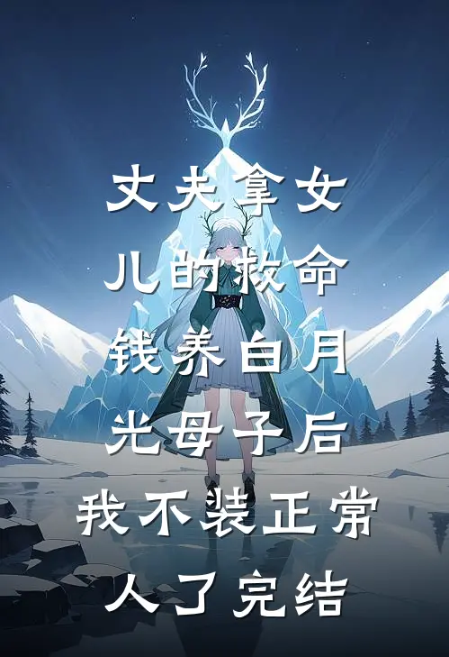 丈夫拿女儿的救命钱养白月光母子后，我不装正常人了完结