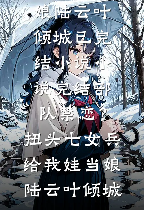 部队禁恋？扭头七女兵给我娃当娘(陆云叶倾城)已完结小说_小说完结部队禁恋？扭头七女兵给我娃当娘陆云叶倾城