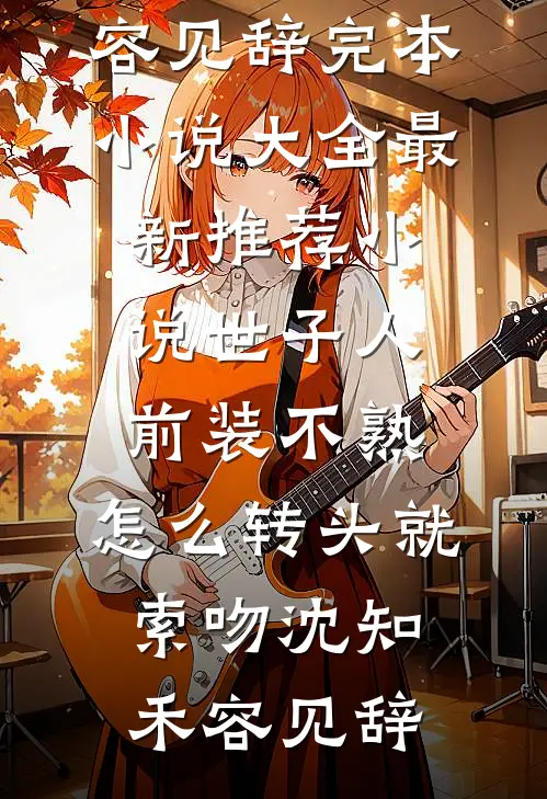 世子人前装不熟，怎么转头就索吻沈知禾容见辞完本小说大全_最新推荐小说世子人前装不熟，怎么转头就索吻(沈知禾容见辞)