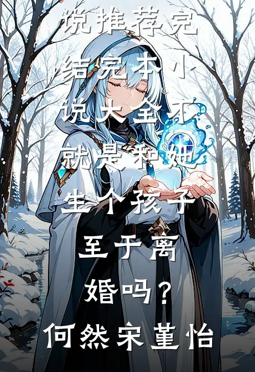 不就是和她生个孩子，至于离婚吗？何然宋堇怡好看的小说推荐完结_完本小说大全不就是和她生个孩子，至于离婚吗？何然宋堇怡