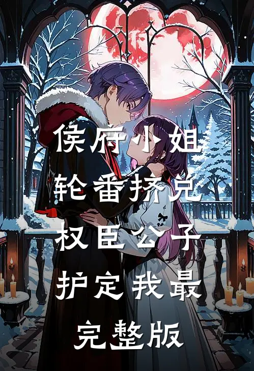 侯府小姐轮番挤兑，权臣公子护定我最完整版