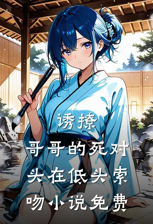 诱撩，哥哥的死对头在低头索吻小说免费