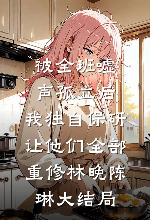 被全班“嘘”声孤立后，我独自保研让他们全部重修林晚陈琳大结局