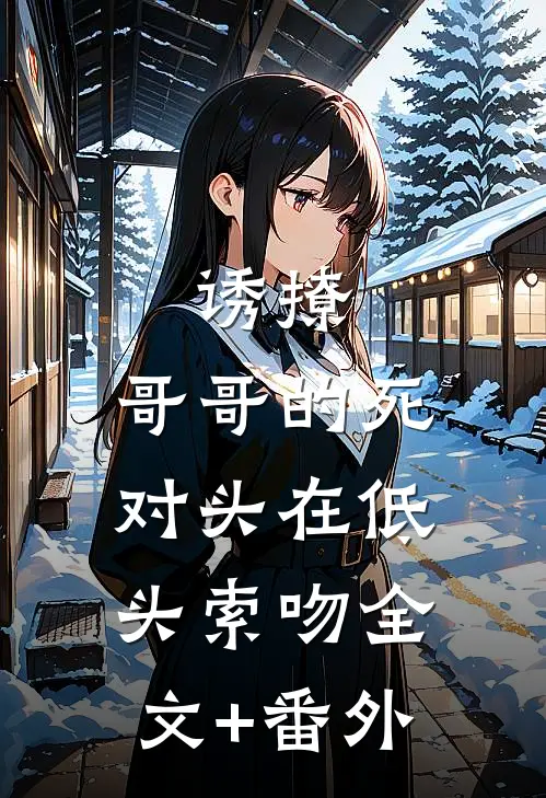 诱撩，哥哥的死对头在低头索吻全文+番外