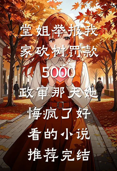 堂姐举报我家砍树罚款5000，政审那天她悔疯了好看的小说推荐完结