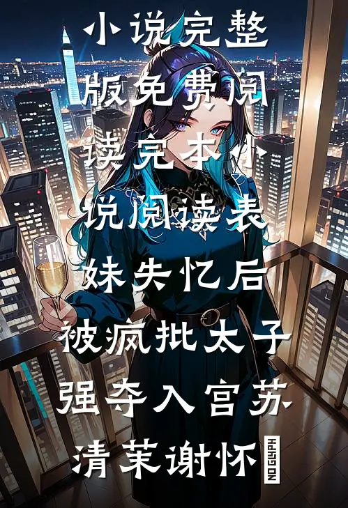 表妹失忆后，被疯批太子强夺入宫苏清茉谢怀璟小说完整版免费阅读_完本小说阅读表妹失忆后，被疯批太子强夺入宫苏清茉谢怀璟