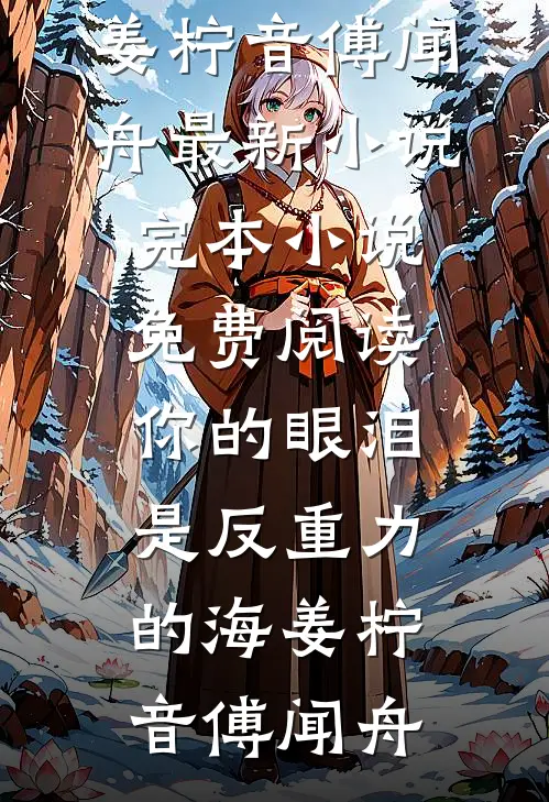 你的眼泪是反重力的海(姜柠音傅闻舟)最新小说_完本小说免费阅读你的眼泪是反重力的海(姜柠音傅闻舟)