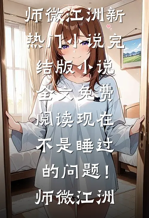 现在不是睡过的问题！(师微江洲)新热门小说_完结版小说全文免费阅读现在不是睡过的问题！(师微江洲)