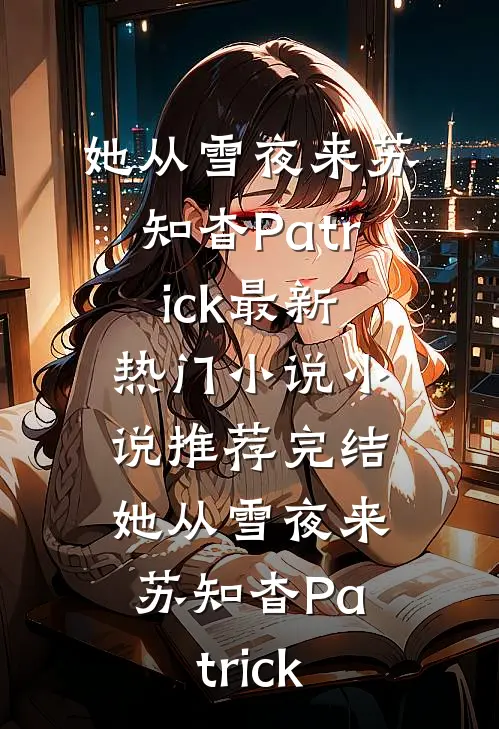 她从雪夜来苏知杳Patrick最新热门小说_小说推荐完结她从雪夜来(苏知杳Patrick)
