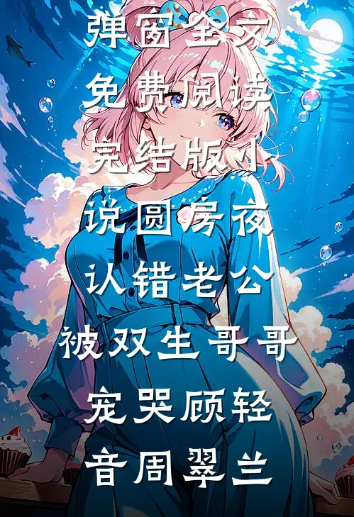 圆房夜认错老公，被双生哥哥宠哭顾轻音周翠兰无弹窗全文免费阅读_完结版小说圆房夜认错老公，被双生哥哥宠哭顾轻音周翠兰