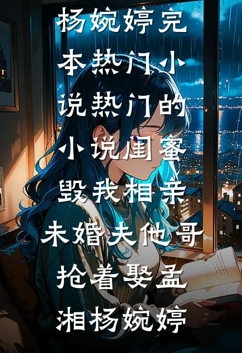 闺蜜毁我相亲：未婚夫他哥抢着娶(孟湘杨婉婷)完本热门小说_热门的小说闺蜜毁我相亲：未婚夫他哥抢着娶孟湘杨婉婷