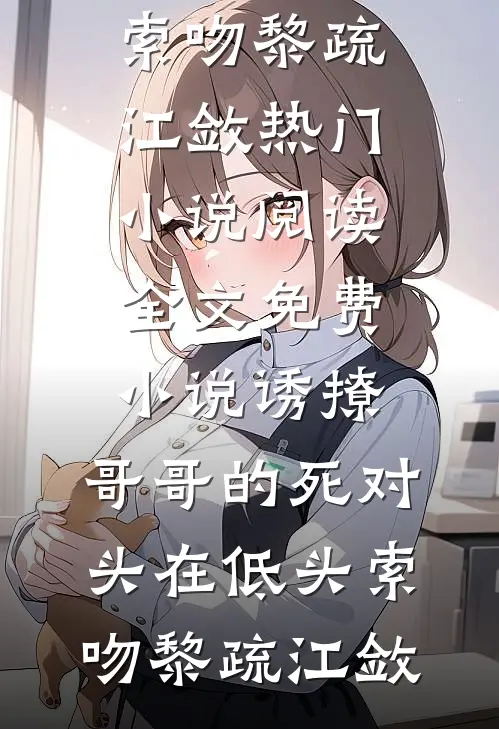 诱撩，哥哥的死对头在低头索吻黎疏江敛热门小说阅读_全文免费小说诱撩，哥哥的死对头在低头索吻(黎疏江敛)