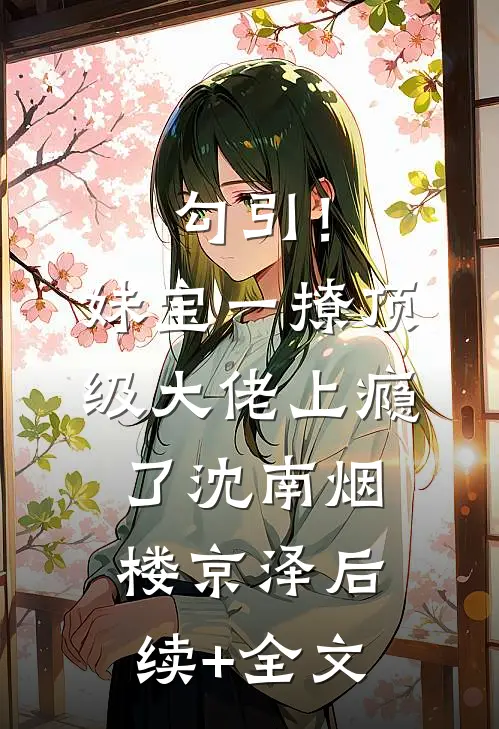 勾引！妹宝一撩，顶级大佬上瘾了沈南烟楼京泽后续+全文