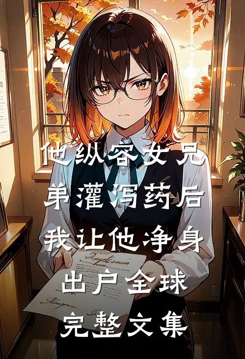 他纵容女兄弟灌泻药后，我让他净身出户全球完整文集