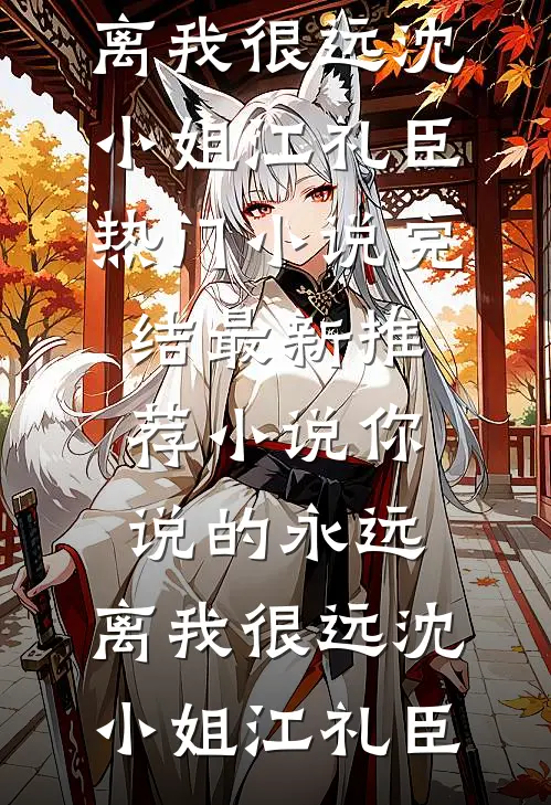 你说的永远，离我很远沈小姐江礼臣热门小说完结_最新推荐小说你说的永远，离我很远(沈小姐江礼臣)