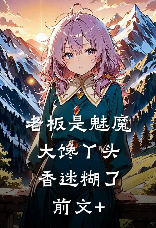 老板是魅魔，大馋丫头香迷糊了前文+