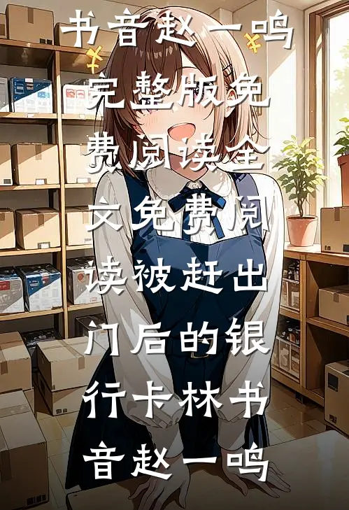被赶出门后的银行卡林书音赵一鸣完整版免费阅读_全文免费阅读被赶出门后的银行卡(林书音赵一鸣)