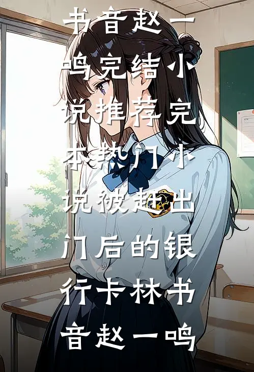 被赶出门后的银行卡(林书音赵一鸣)完结小说推荐_完本热门小说被赶出门后的银行卡(林书音赵一鸣)