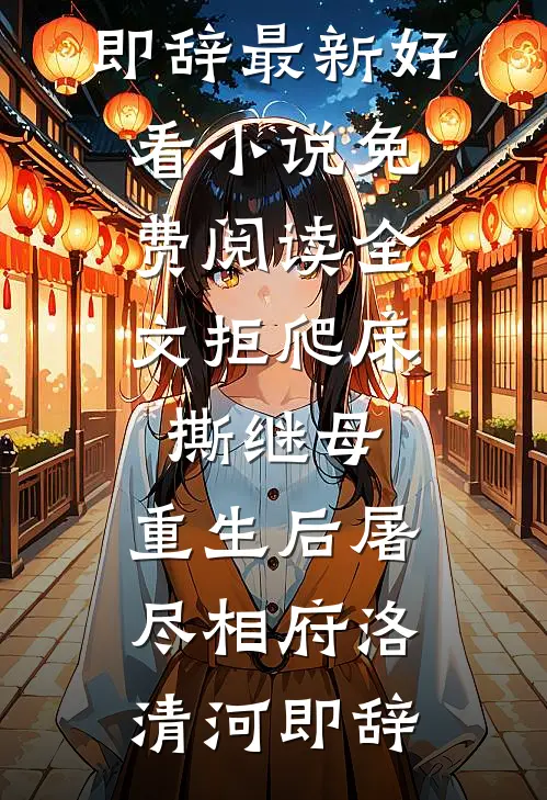 拒爬床，撕继母，重生后屠尽相府洛清河即辞最新好看小说_免费阅读全文拒爬床，撕继母，重生后屠尽相府洛清河即辞