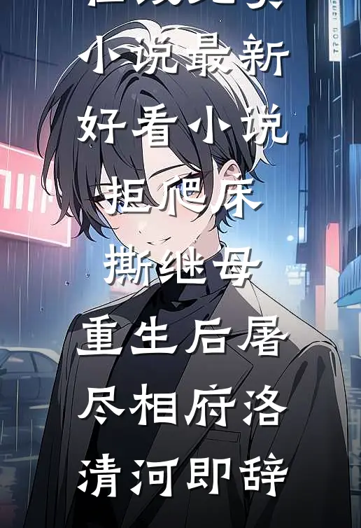 拒爬床，撕继母，重生后屠尽相府(洛清河即辞)在线免费小说_最新好看小说拒爬床，撕继母，重生后屠尽相府(洛清河即辞)