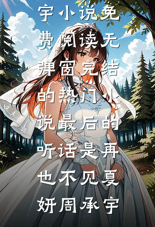 最后的听话是再也不见(夏妍周承宇)小说免费阅读无弹窗_完结的热门小说最后的听话是再也不见(夏妍周承宇)