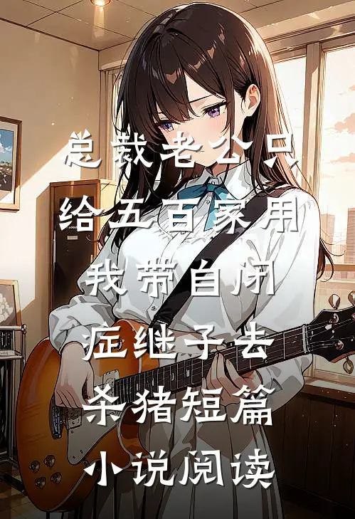 总裁老公只给五百家用，我带自闭症继子去杀猪短篇小说阅读
