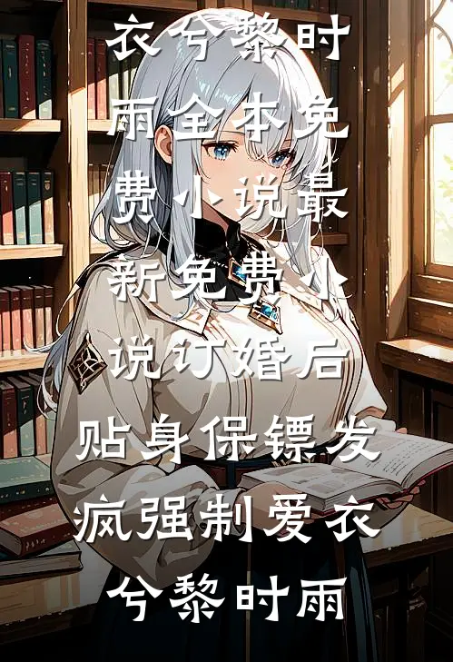 订婚后，贴身保镖发疯强制爱(衣兮黎时雨)全本免费小说_最新免费小说订婚后，贴身保镖发疯强制爱衣兮黎时雨