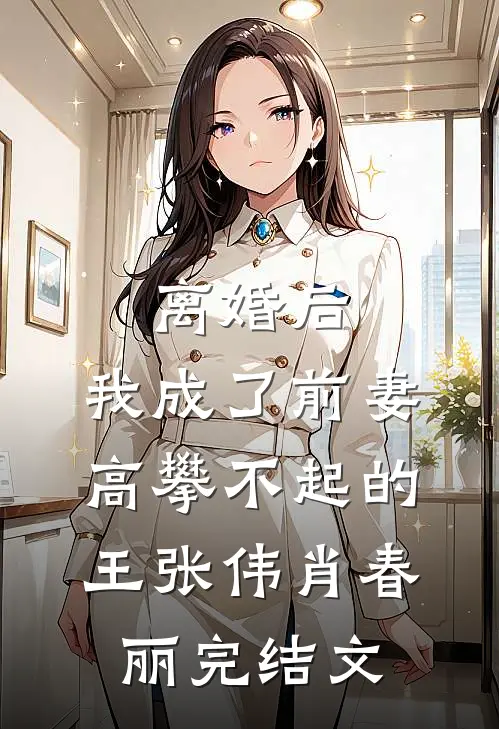 离婚后，我成了前妻高攀不起的王张伟肖春丽完结文