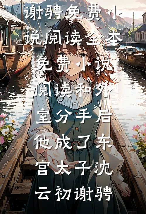 和外室分手后，他成了东宫太子沈云初谢骋免费小说阅读_全本免费小说阅读和外室分手后，他成了东宫太子(沈云初谢骋)