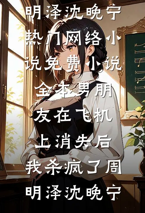男朋友在飞机上消失后，我杀疯了(周明泽沈晚宁)热门网络小说_免费小说全本男朋友在飞机上消失后，我杀疯了周明泽沈晚宁