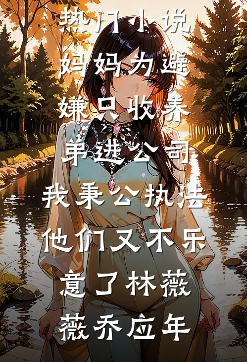 妈妈为避嫌只收养弟进公司，我秉公执法他们又不乐意了(林薇薇乔应年)热门完本小说_热门小说妈妈为避嫌只收养弟进公司，我秉公执法他们又不乐意了(林薇薇乔应年)